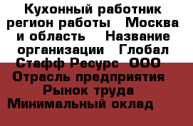 Кухонный работник(регион работы - Москва и область) › Название организации ­ Глобал Стафф Ресурс, ООО › Отрасль предприятия ­ Рынок труда › Минимальный оклад ­ 35 000 - Все города Работа » Вакансии   . Адыгея респ.,Адыгейск г.